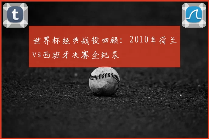 世界杯经典战役回顾：2010年荷兰vs西班牙决赛全纪录