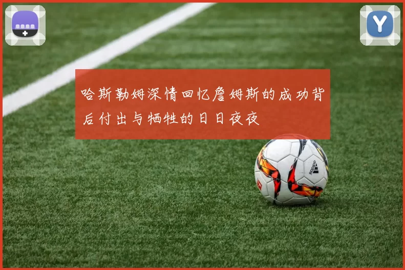 哈斯勒姆深情回忆詹姆斯的成功背后付出与牺牲的日日夜夜