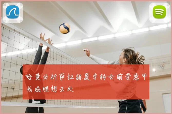 哈曼分析萨拉赫夏季转会前景意甲或成理想去处