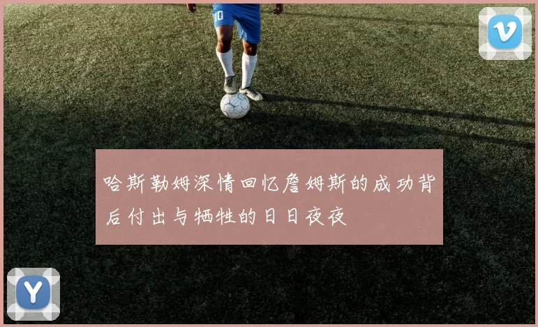 哈斯勒姆深情回忆詹姆斯的成功背后付出与牺牲的日日夜夜
