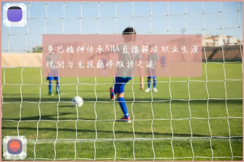 曼巴精神传承NBA直播解读职业生涯规划与竞技巅峰维持之道