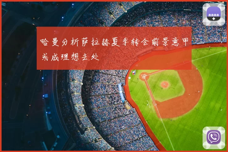哈曼分析萨拉赫夏季转会前景意甲或成理想去处