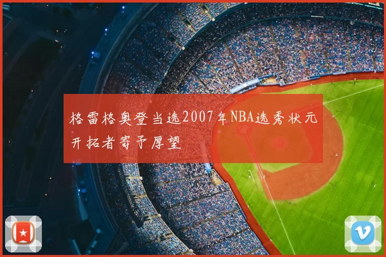 格雷格奥登当选2007年NBA选秀状元开拓者寄予厚望