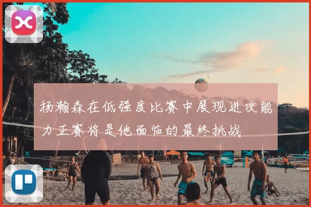 杨瀚森在低强度比赛中展现进攻能力正赛将是他面临的最终挑战