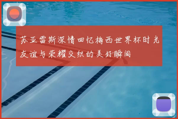 苏亚雷斯深情回忆梅西世界杯时光友谊与荣耀交织的美好瞬间