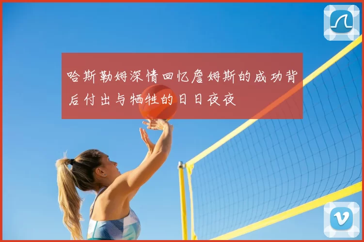 哈斯勒姆深情回忆詹姆斯的成功背后付出与牺牲的日日夜夜
