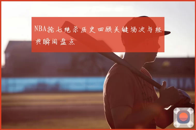 NBA抢七绝杀历史回顾关键场次与经典瞬间盘点