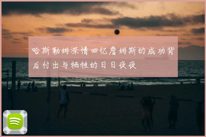 哈斯勒姆深情回忆詹姆斯的成功背后付出与牺牲的日日夜夜