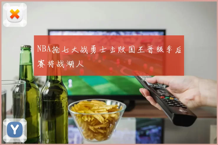 NBA抢七大战勇士击败国王晋级季后赛将战湖人