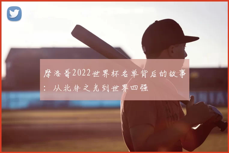 摩洛哥2022世界杯名单背后的故事：从北非之光到世界四强