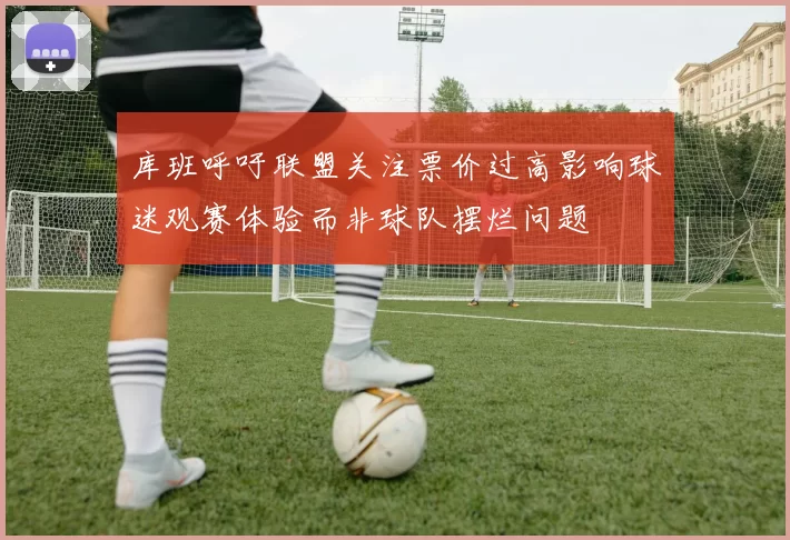 库班呼吁联盟关注票价过高影响球迷观赛体验而非球队摆烂问题