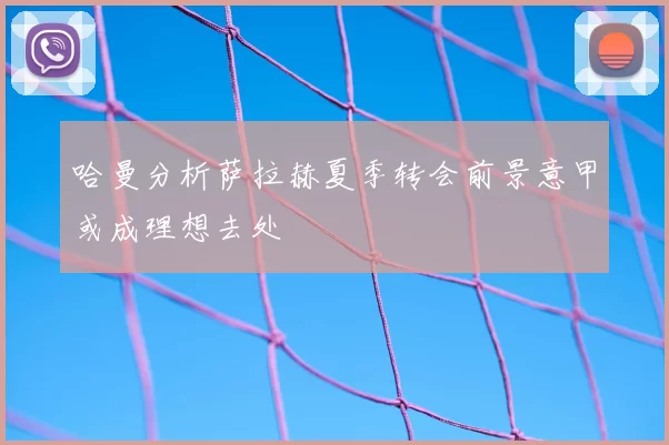 哈曼分析萨拉赫夏季转会前景意甲或成理想去处