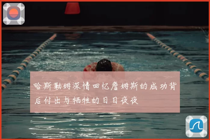 哈斯勒姆深情回忆詹姆斯的成功背后付出与牺牲的日日夜夜