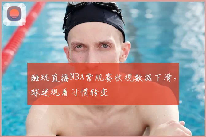 酷玩直播NBA常规赛收视数据下滑,球迷观看习惯转变