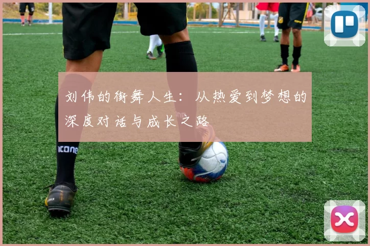 刘伟的街舞人生：从热爱到梦想的深度对话与成长之路