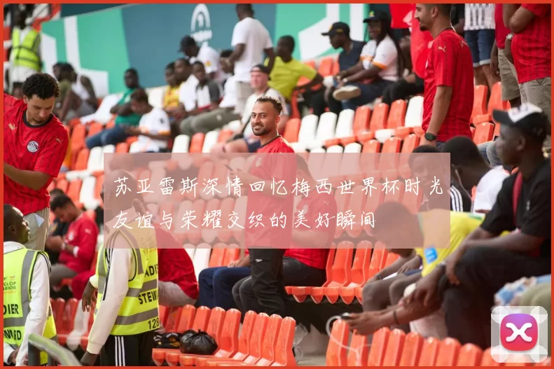 苏亚雷斯深情回忆梅西世界杯时光友谊与荣耀交织的美好瞬间