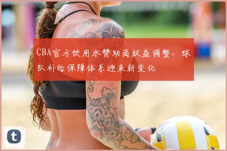 CBA官方饮用水赞助商权益调整，球队补给保障体系迎来新变化