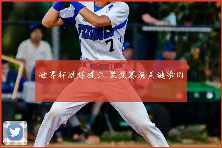 世界杯进球提示 聚焦赛场关键瞬间