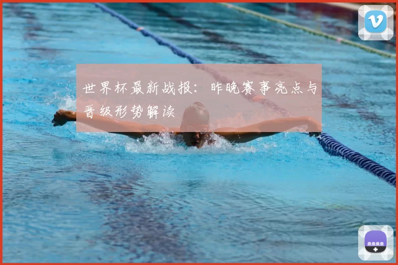 世界杯最新战报：昨晚赛事亮点与晋级形势解读