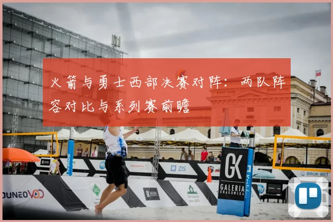 火箭与勇士西部决赛对阵:两队阵容对比与系列赛前瞻