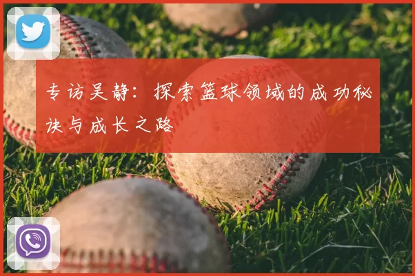 专访吴静:探索篮球领域的成功秘诀与成长之路