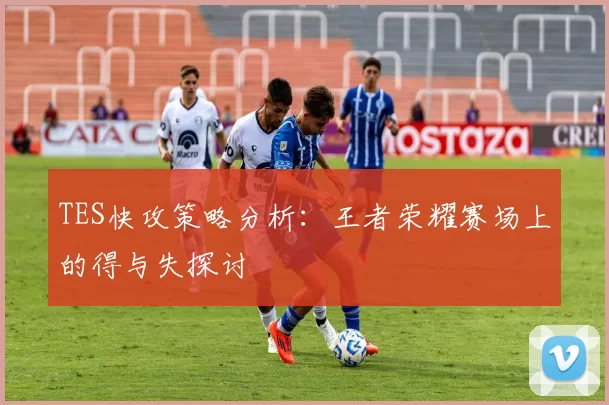 TES快攻策略分析:王者荣耀赛场上的得与失探讨