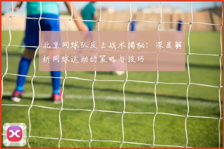 北京网球队反击战术揭秘：深度解析网球运动的策略与技巧