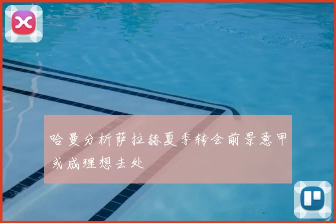 哈曼分析萨拉赫夏季转会前景意甲或成理想去处