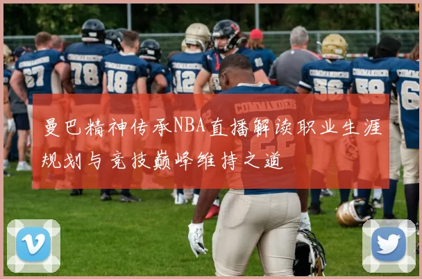 曼巴精神传承NBA直播解读职业生涯规划与竞技巅峰维持之道