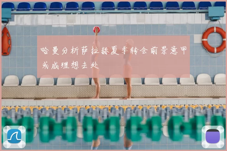 哈曼分析萨拉赫夏季转会前景意甲或成理想去处