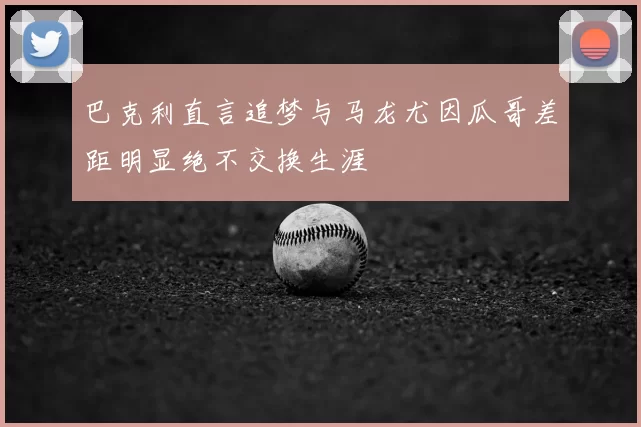 巴克利直言追梦与马龙尤因瓜哥差距明显绝不交换生涯