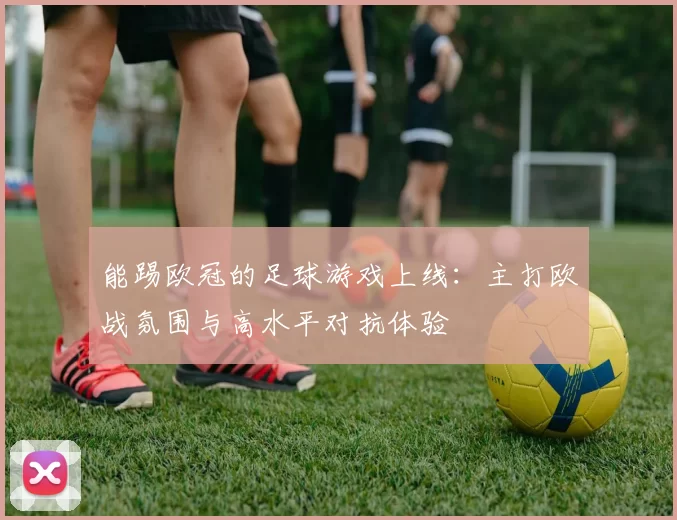 能踢欧冠的足球游戏上线：主打欧战氛围与高水平对抗体验