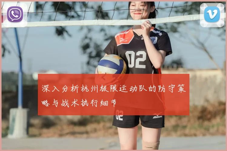深入分析杭州极限运动队的防守策略与战术执行细节