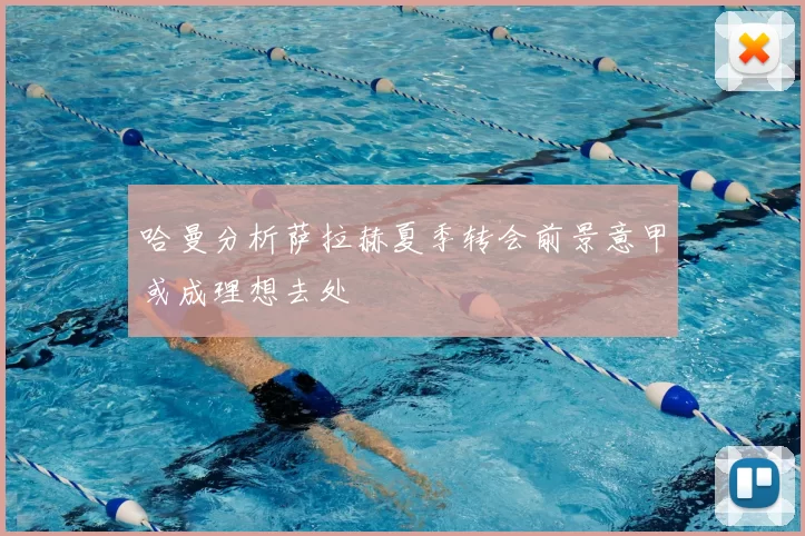 哈曼分析萨拉赫夏季转会前景意甲或成理想去处