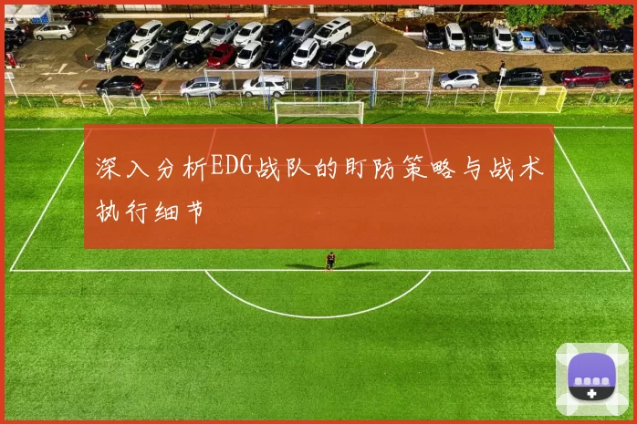 深入分析EDG战队的盯防策略与战术执行细节